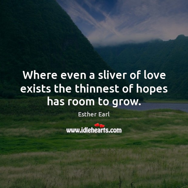 Where even a sliver of love exists the thinnest of hopes has room to grow. Esther Earl Picture Quote