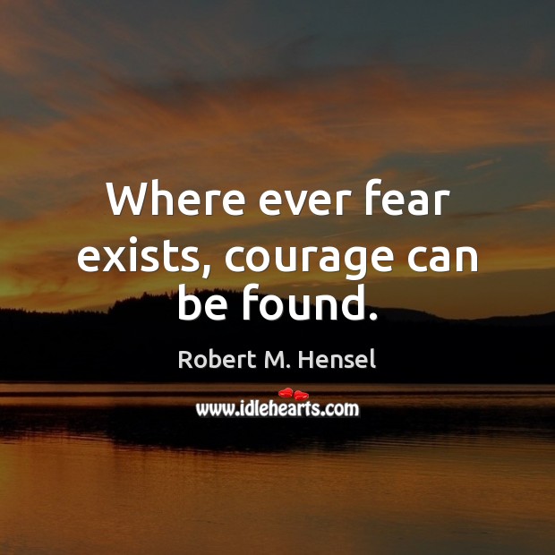 Where ever fear exists, courage can be found. Robert M. Hensel Picture Quote