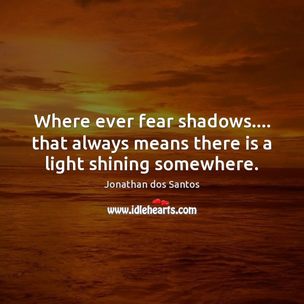 Where ever fear shadows…. that always means there is a light shining somewhere. Jonathan dos Santos Picture Quote