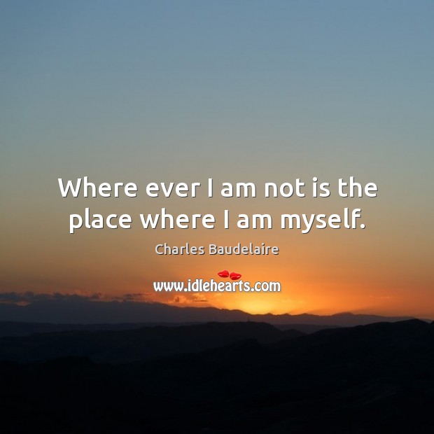 Where ever I am not is the place where I am myself. Charles Baudelaire Picture Quote