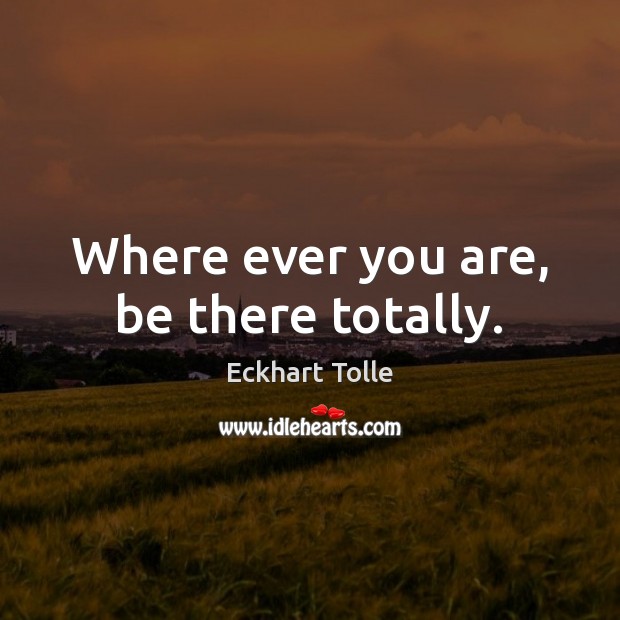 Where ever you are, be there totally. Image