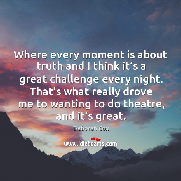 Where every moment is about truth and I think it’s a great challenge every night. Deborah Cox Picture Quote