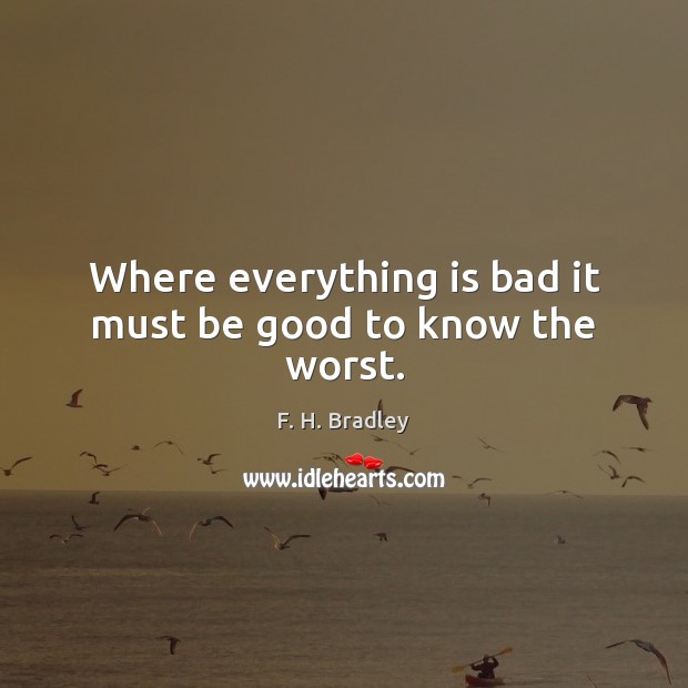 Where everything is bad it must be good to know the worst. F. H. Bradley Picture Quote