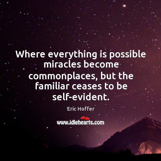 Where everything is possible miracles become commonplaces, but the familiar ceases to be self-evident. Eric Hoffer Picture Quote
