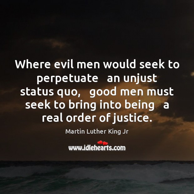 Where evil men would seek to perpetuate   an unjust status quo,   good Martin Luther King Jr Picture Quote