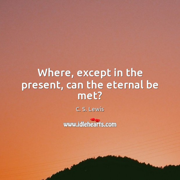 Where, except in the present, can the eternal be met? Image