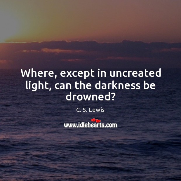Where, except in uncreated light, can the darkness be drowned? C. S. Lewis Picture Quote