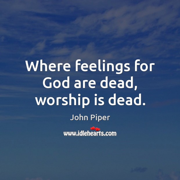 Where feelings for God are dead, worship is dead. Image