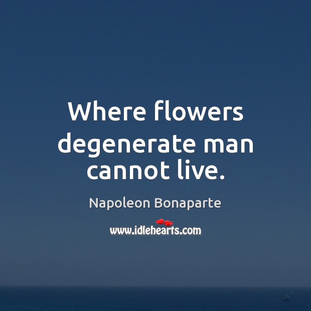 Where flowers degenerate man cannot live. Napoleon Bonaparte Picture Quote