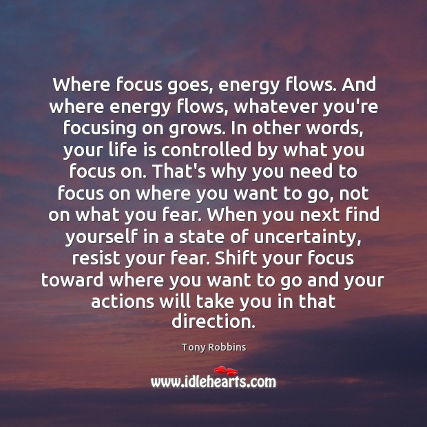 Where focus goes, energy flows. And where energy flows, whatever you’re focusing Tony Robbins Picture Quote