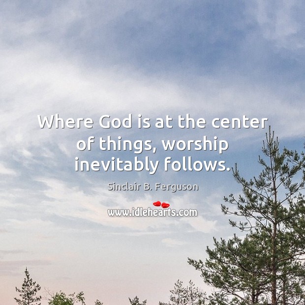 Where God is at the center of things, worship inevitably follows. Sinclair B. Ferguson Picture Quote
