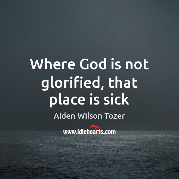 Where God is not glorified, that place is sick Aiden Wilson Tozer Picture Quote