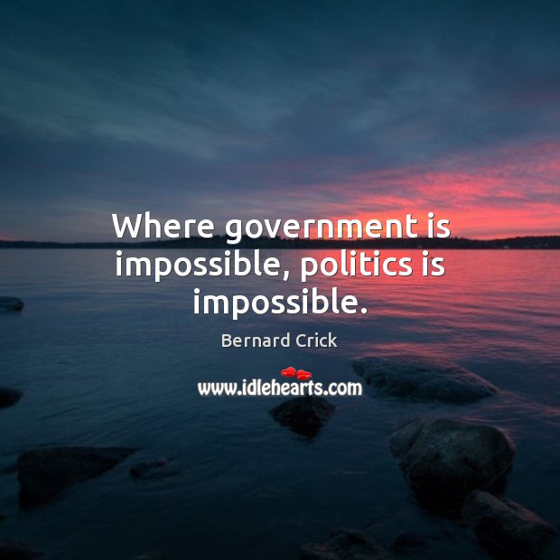 Where government is impossible, politics is impossible. Bernard Crick Picture Quote