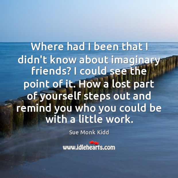 Where had I been that I didn’t know about imaginary friends? I Sue Monk Kidd Picture Quote