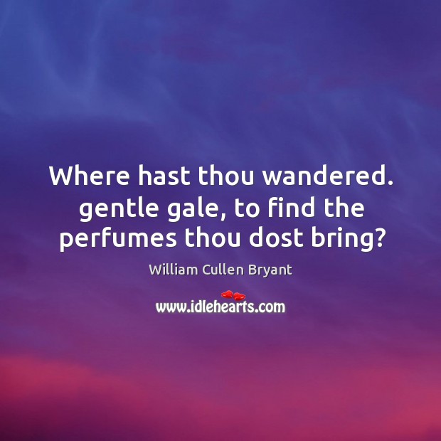 Where hast thou wandered. Gentle gale, to find the perfumes thou dost bring? William Cullen Bryant Picture Quote