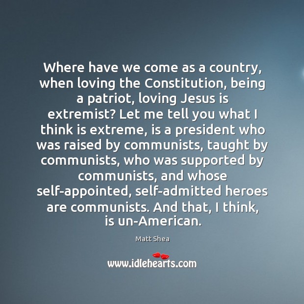 Where have we come as a country, when loving the Constitution, being Matt Shea Picture Quote