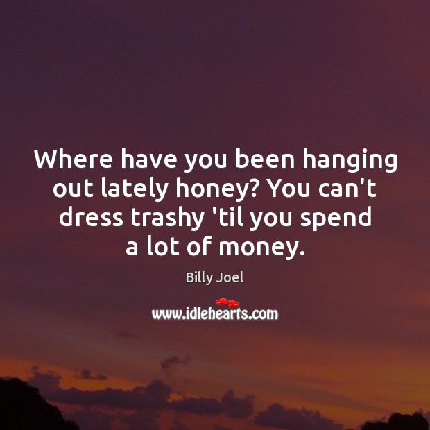 Where have you been hanging out lately honey? You can’t dress trashy Billy Joel Picture Quote