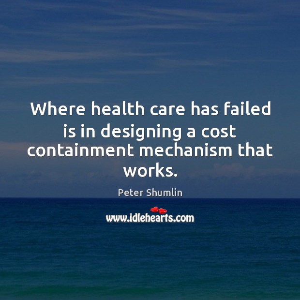 Where health care has failed is in designing a cost containment mechanism that works. Peter Shumlin Picture Quote
