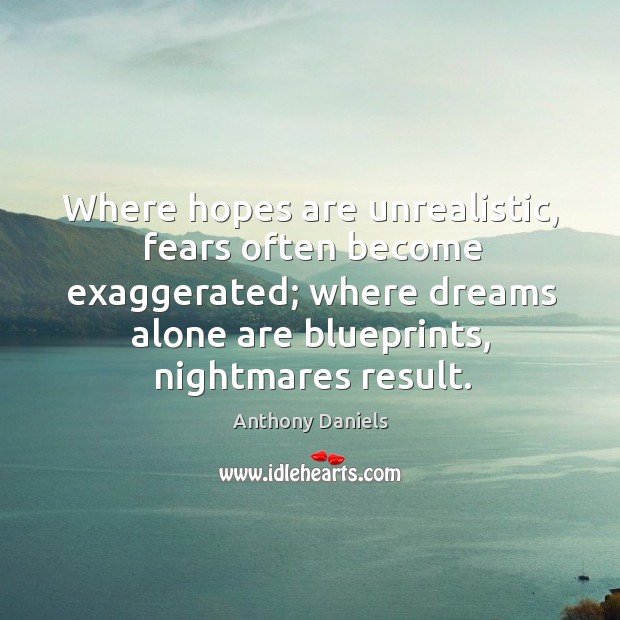 Where hopes are unrealistic, fears often become exaggerated; where dreams alone are 