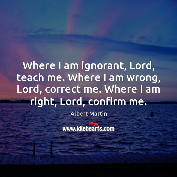 Where I am ignorant, Lord, teach me. Where I am wrong, Lord, Albert Martin Picture Quote