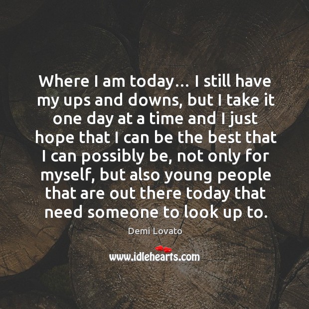 Where I am today… I still have my ups and downs, but I take it one day at a time and Demi Lovato Picture Quote