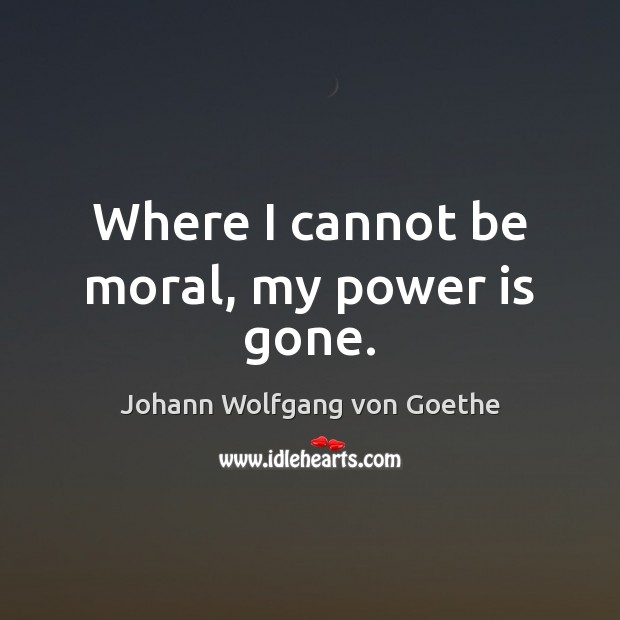 Where I cannot be moral, my power is gone. Image