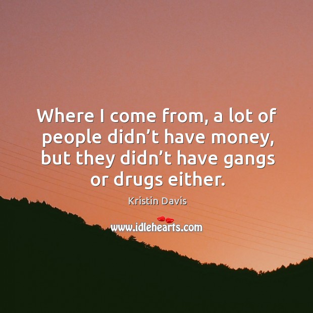 Where I come from, a lot of people didn’t have money, but they didn’t have gangs or drugs either. Kristin Davis Picture Quote