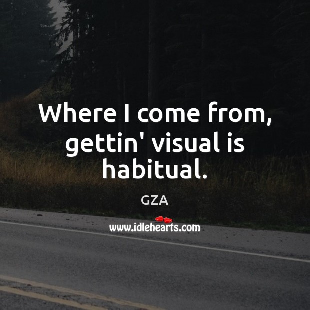 Where I come from, gettin’ visual is habitual. GZA Picture Quote