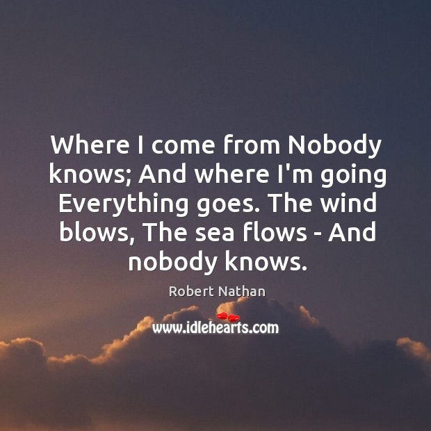 Where I come from Nobody knows; And where I’m going Everything goes. Image