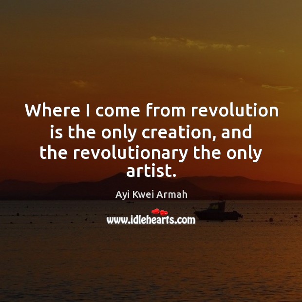 Where I come from revolution is the only creation, and the revolutionary the only artist. Ayi Kwei Armah Picture Quote
