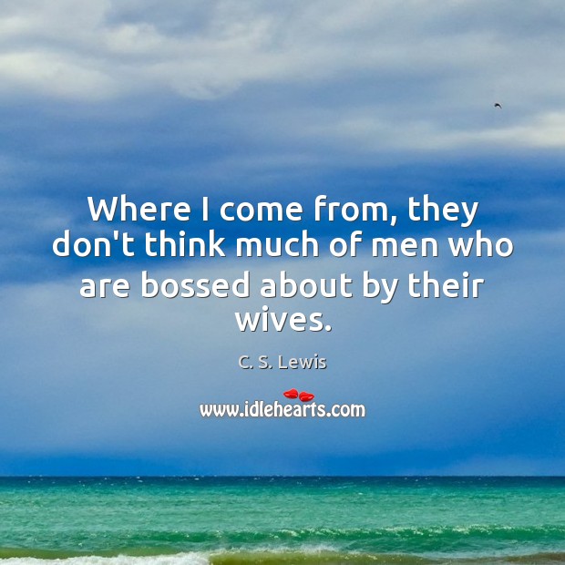 Where I come from, they don’t think much of men who are bossed about by their wives. C. S. Lewis Picture Quote