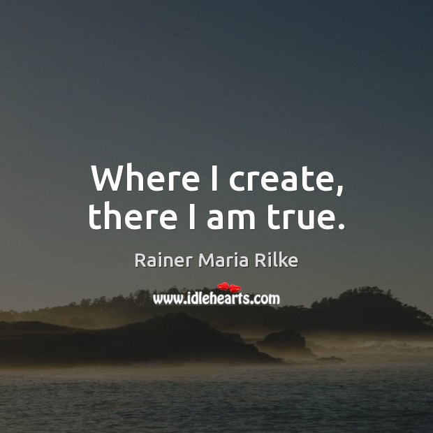 Where I create, there I am true. Rainer Maria Rilke Picture Quote
