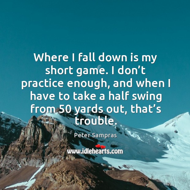 Where I fall down is my short game. I don’t practice enough, and when I have to take Peter Sampras Picture Quote