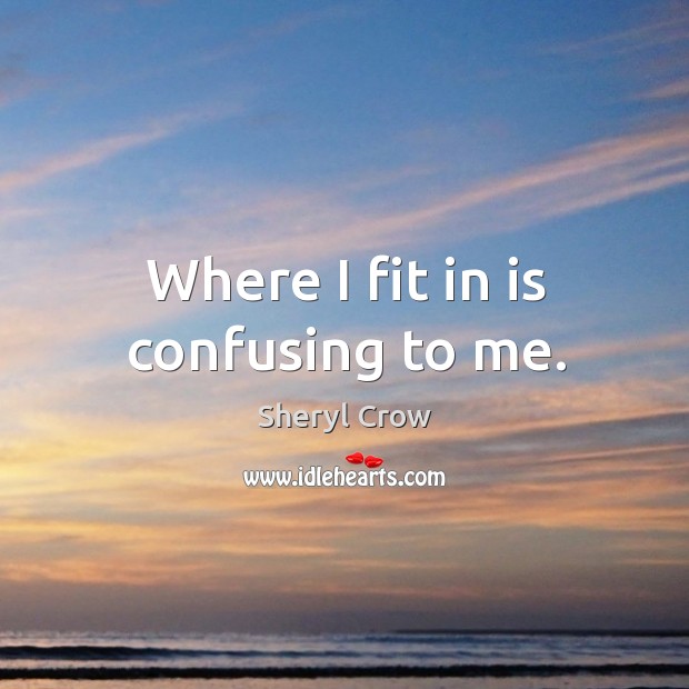 Where I fit in is confusing to me. Sheryl Crow Picture Quote