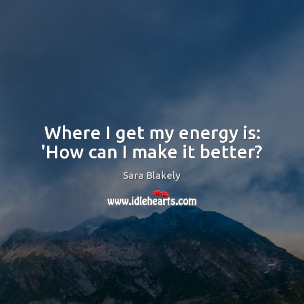 Where I get my energy is: ‘How can I make it better? Sara Blakely Picture Quote
