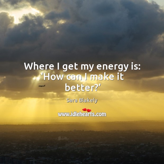 Where I get my energy is: ‘how can I make it better?’ Image