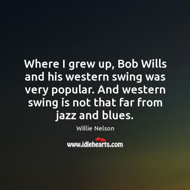 Where I grew up, Bob Wills and his western swing was very Willie Nelson Picture Quote