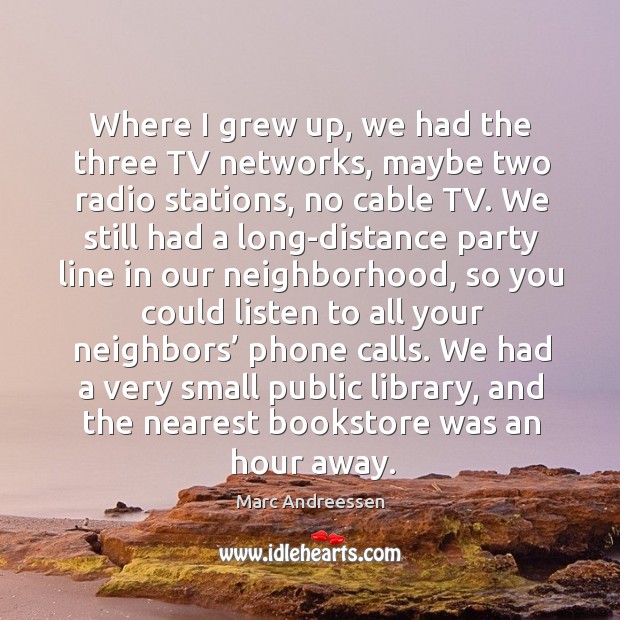 Where I grew up, we had the three tv networks, maybe two radio stations, no cable tv. Marc Andreessen Picture Quote