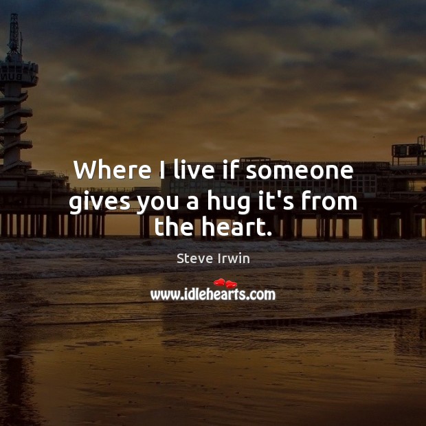 Where I live if someone gives you a hug it’s from the heart. Steve Irwin Picture Quote