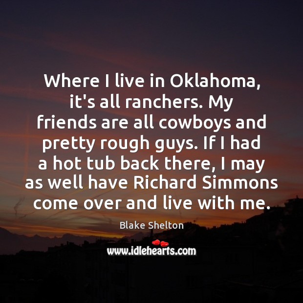Where I live in Oklahoma, it’s all ranchers. My friends are all Blake Shelton Picture Quote