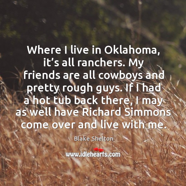 Where I live in oklahoma, it’s all ranchers. My friends are all cowboys and pretty rough guys. Blake Shelton Picture Quote