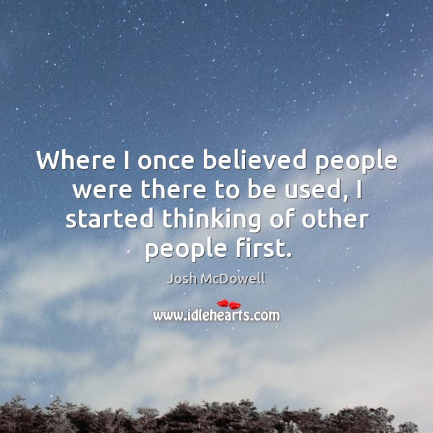 Where I once believed people were there to be used, I started thinking of other people first. Josh McDowell Picture Quote