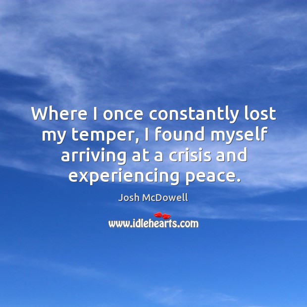 Where I once constantly lost my temper, I found myself arriving at a crisis and experiencing peace. Josh McDowell Picture Quote