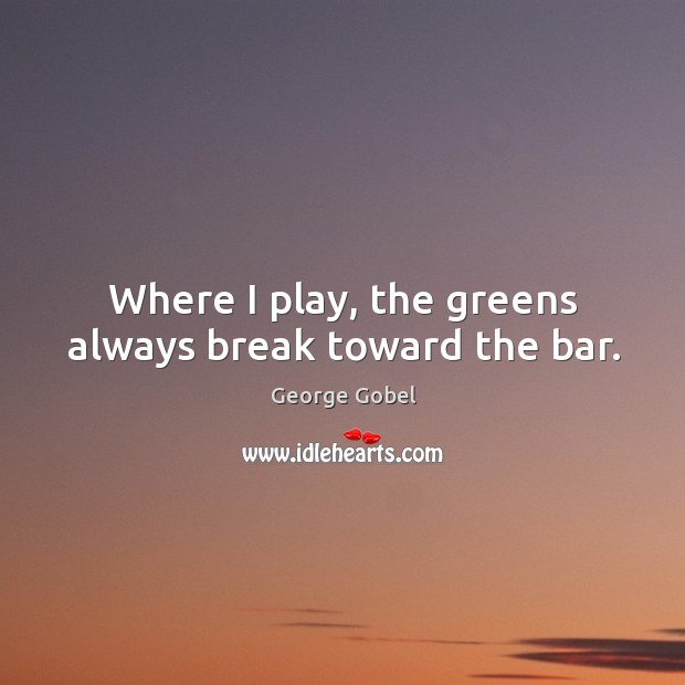 Where I play, the greens always break toward the bar. George Gobel Picture Quote