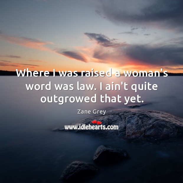 Where I was raised a woman’s word was law. I ain’t quite outgrowed that yet. Zane Grey Picture Quote