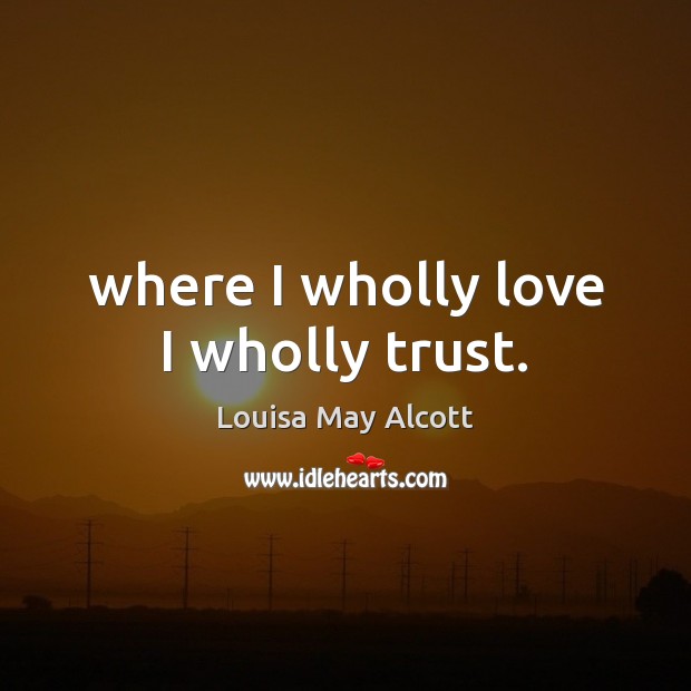 Where I wholly love I wholly trust. Louisa May Alcott Picture Quote