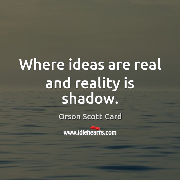 Where ideas are real and reality is shadow. Orson Scott Card Picture Quote