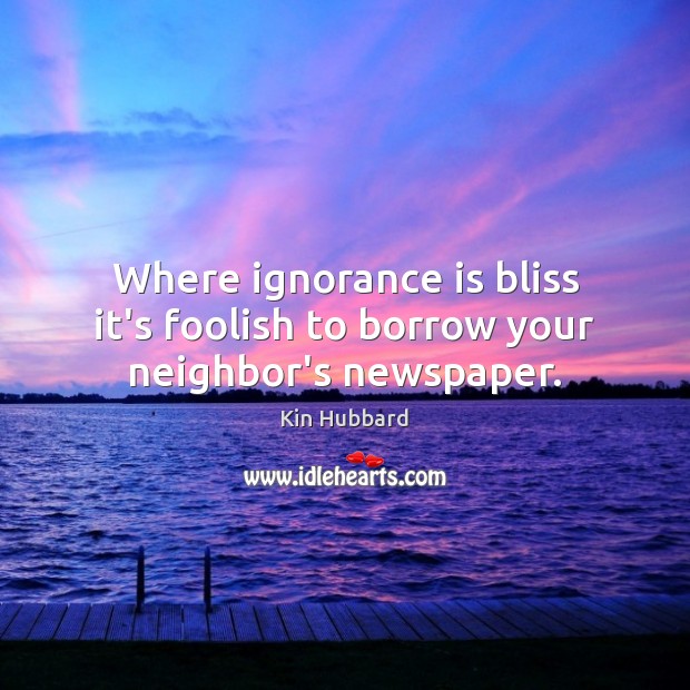 Where ignorance is bliss it’s foolish to borrow your neighbor’s newspaper. Kin Hubbard Picture Quote