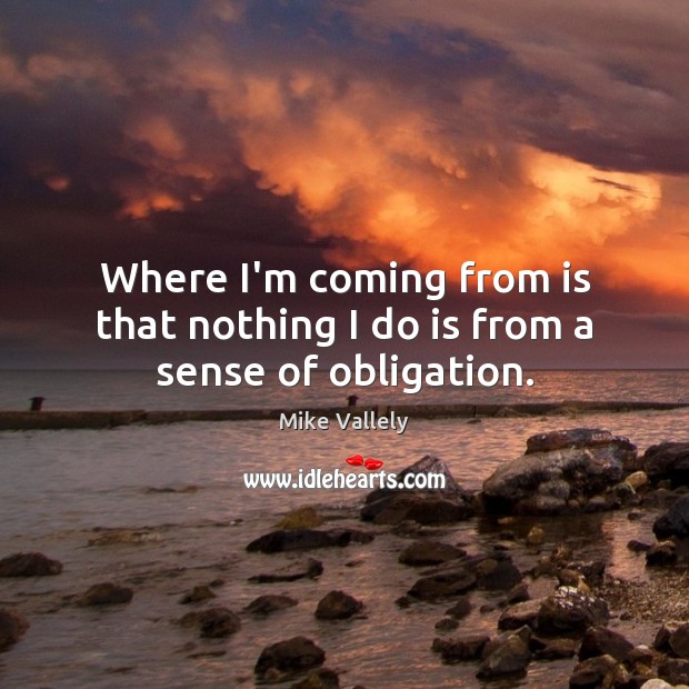 Where I’m coming from is that nothing I do is from a sense of obligation. Mike Vallely Picture Quote