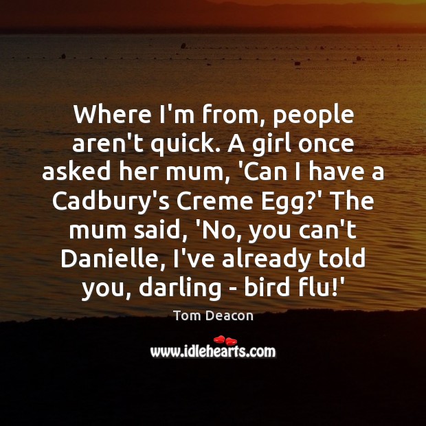 Where I’m from, people aren’t quick. A girl once asked her mum, Tom Deacon Picture Quote